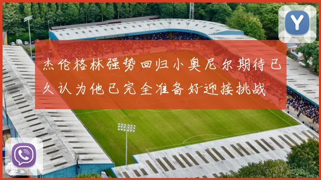 杰伦格林强势回归小奥尼尔期待已久认为他已完全准备好迎接挑战