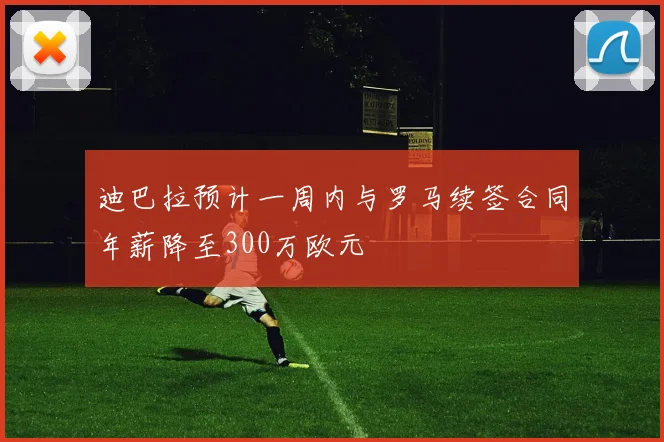 迪巴拉预计一周内与罗马续签合同年薪降至300万欧元