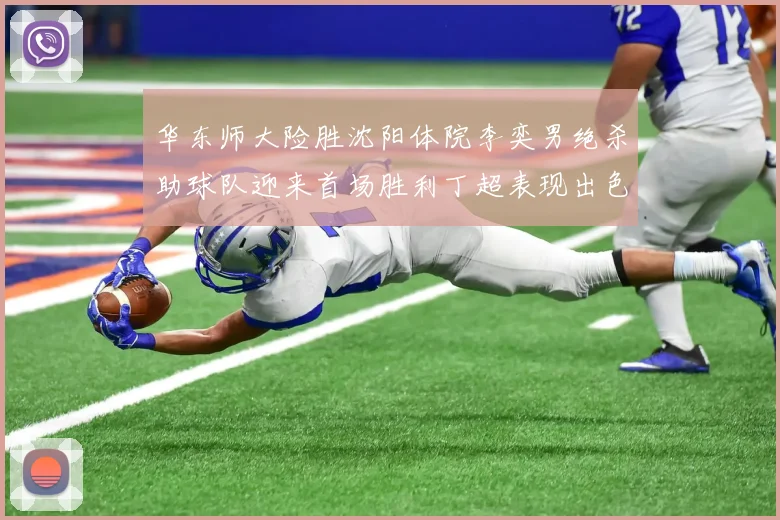 华东师大险胜沈阳体院李奕男绝杀助球队迎来首场胜利丁超表现出色贡献21分5断