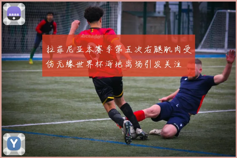 拉菲尼亚本赛季第五次右腿肌肉受伤无缘世界杯海地离场引发关注