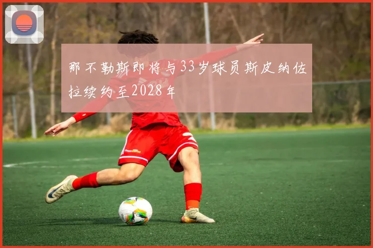那不勒斯即将与33岁球员斯皮纳佐拉续约至2028年