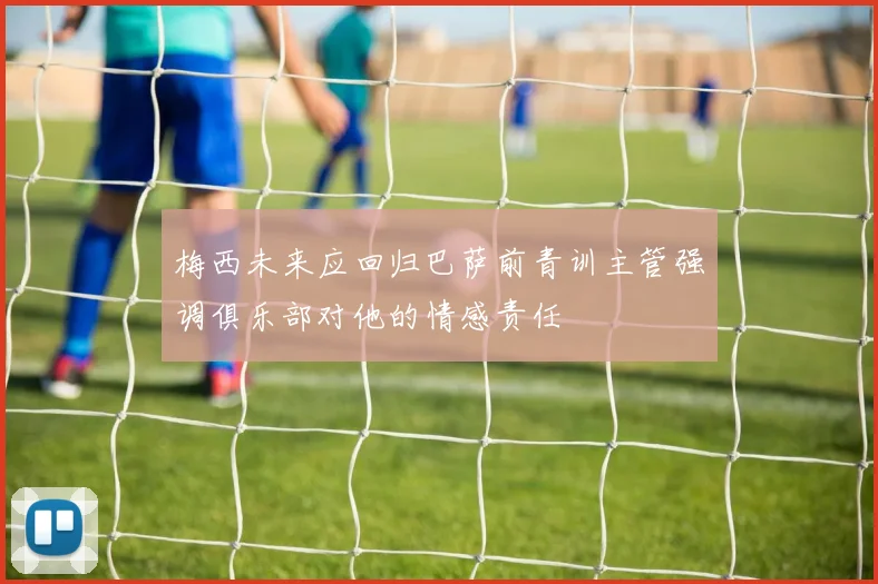 梅西未来应回归巴萨前青训主管强调俱乐部对他的情感责任