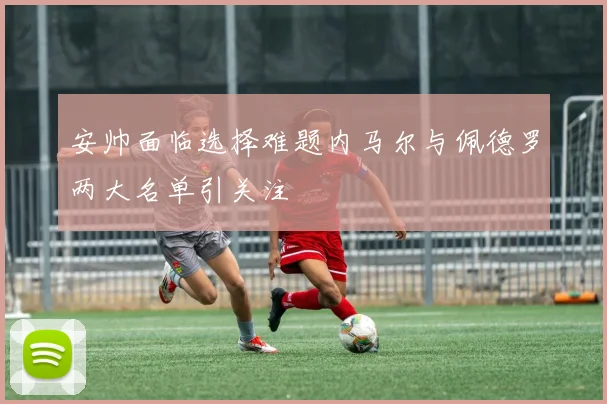 安帅面临选择难题内马尔与佩德罗两大名单引关注