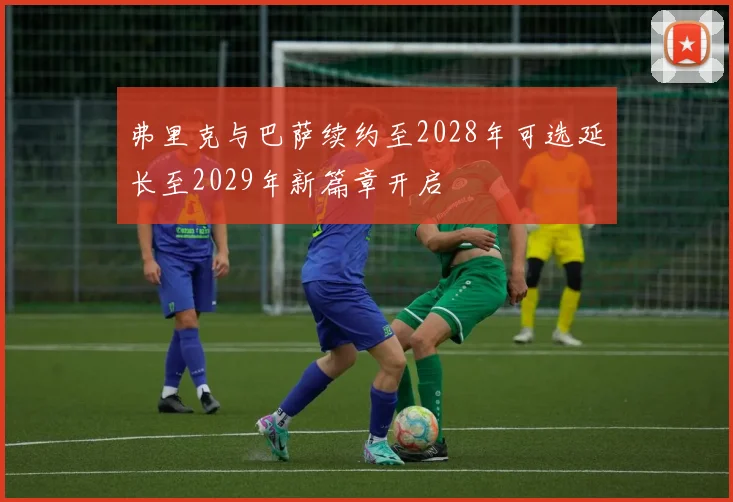 弗里克与巴萨续约至2028年可选延长至2029年新篇章开启