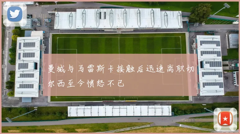 曼城与马雷斯卡接触后迅速离职切尔西至今愤怒不已