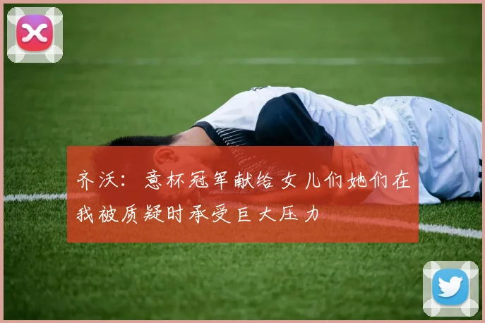 齐沃：意杯冠军献给女儿们她们在我被质疑时承受巨大压力