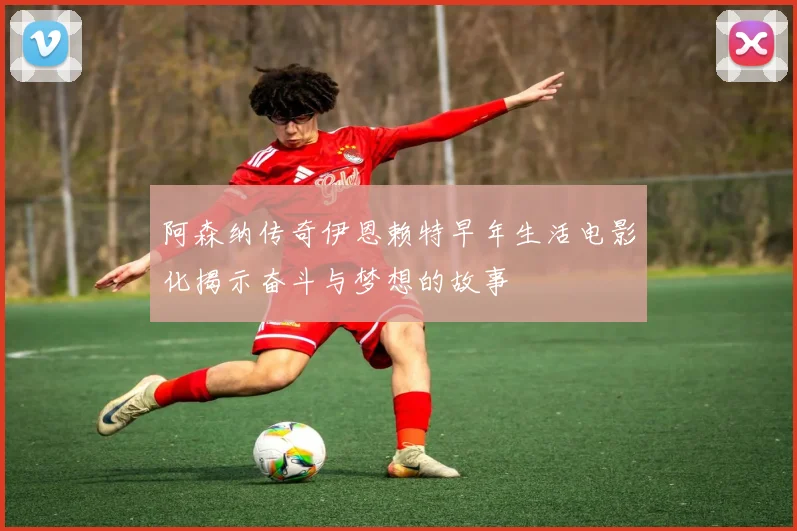 阿森纳传奇伊恩赖特早年生活电影化揭示奋斗与梦想的故事