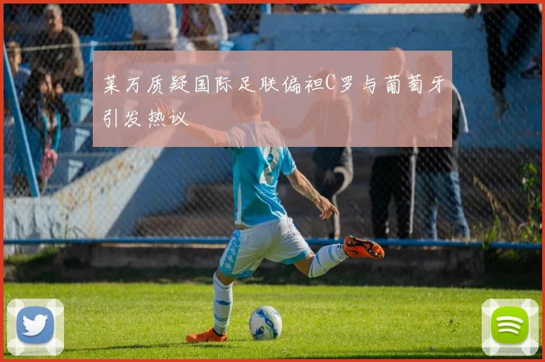莱万质疑国际足联偏袒C罗与葡萄牙引发热议