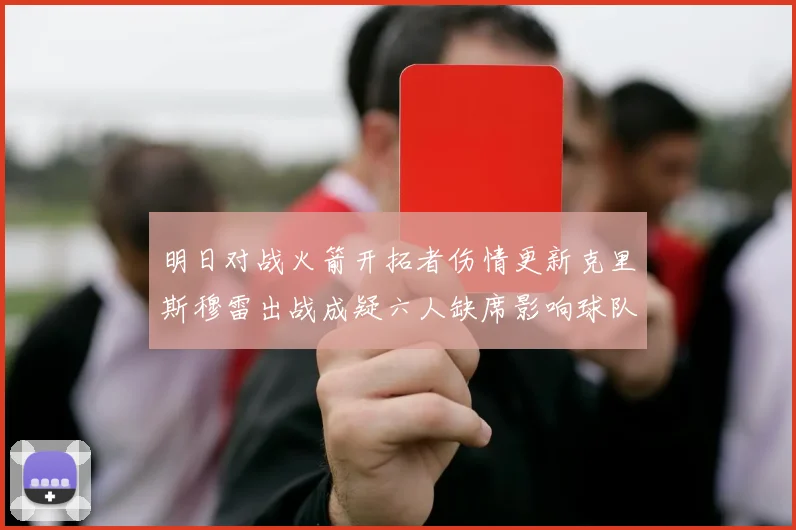 明日对战火箭开拓者伤情更新克里斯穆雷出战成疑六人缺席影响球队实力