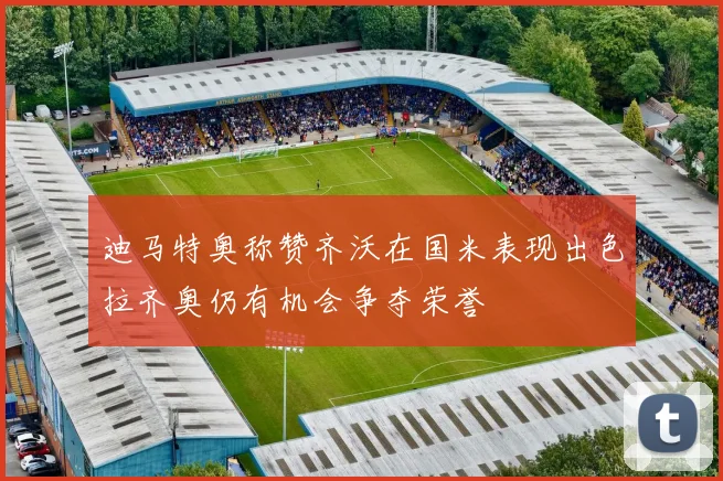 迪马特奥称赞齐沃在国米表现出色拉齐奥仍有机会争夺荣誉