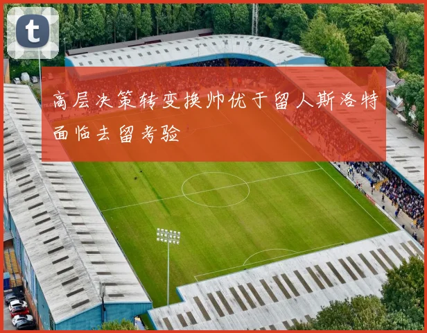 高层决策转变换帅优于留人斯洛特面临去留考验