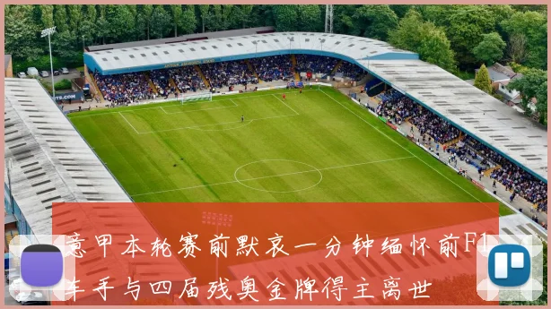 意甲本轮赛前默哀一分钟缅怀前F1车手与四届残奥金牌得主离世