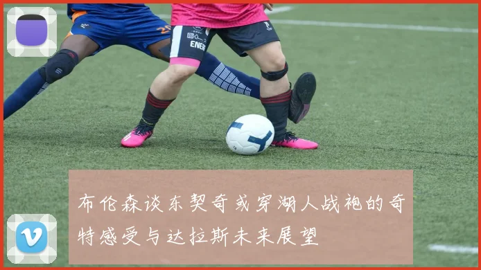 布伦森谈东契奇或穿湖人战袍的奇特感受与达拉斯未来展望